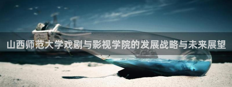 蜜桃全集在线观看：山西师范大学戏剧与影视学院的发展战略与未来展望