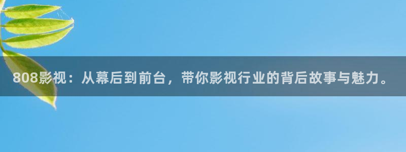 小蜜桃在线高清观看：808影视：从幕后到前台，带你影视行业的背后故事与魅力。